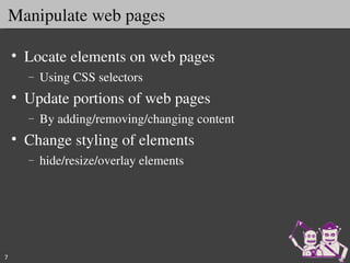 Manipulate web pages

    • Locate elements on web pages
      –   Using CSS selectors
    • Update portions of web pages
      –   By adding/removing/changing content
    • Change styling of elements
      –   hide/resize/overlay elements




7
 