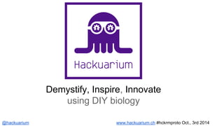 Demystify, Inspire, Innovate 
using DIY biology 
@hackuarium www.hackuarium.ch #hckrmproto Oct., 3rd 2014 
 