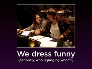 We dress funny
(seriously, who is judging whom?)
 