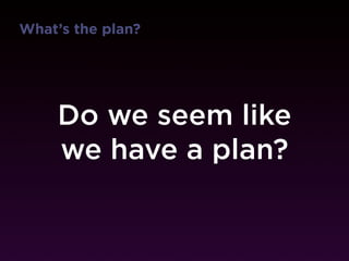 What’s the plan?




     Do we seem like
     we have a plan?
 