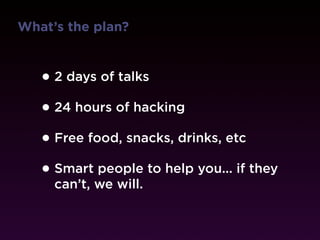 What’s the plan?



   • 2 days of talks
   • 24 hours of hacking
   • Free food, snacks, drinks, etc
   • Smart people to help you... if they
     can’t, we will.
 