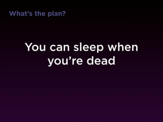 What’s the plan?




    You can sleep when
       you’re dead
               or on Friday
 