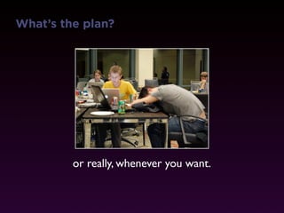 What’s the plan?




         or really, whenever you want.
 