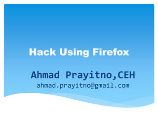 Hack Using Firefox
Ahmad Prayitno,CEH
ahmad.prayitno@gmail.com
 
