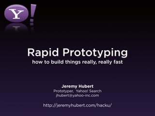 Rapid Prototyping
                            how to build things really, really fast



                                         Jeremy Hubert
                                     Prototyper, Yahoo! Search
                                      jhubert@yahoo-inc.com

                                http://jeremyhubert.com/hacku/

Thursday, October 7, 2010
 