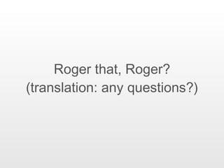 Roger that, Roger? (translation: any questions?) 