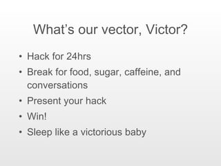 What’s our vector, Victor? Hack for 24hrs Break for food, sugar, caffeine, and conversations Present your hack Win! Sleep like a victorious baby 