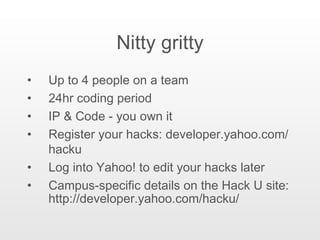Nitty gritty Up to 4 people on a team 24hr coding period IP & Code - you own it Register your hacks: developer.yahoo.com/hacku Log into Yahoo! to edit your hacks later Campus-specific details on the Hack U site:  http://developer.yahoo.com/hacku/ 