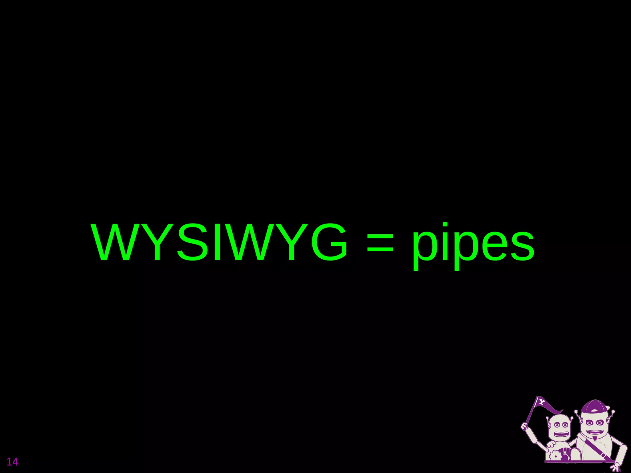 WYSIWYG = pipes 