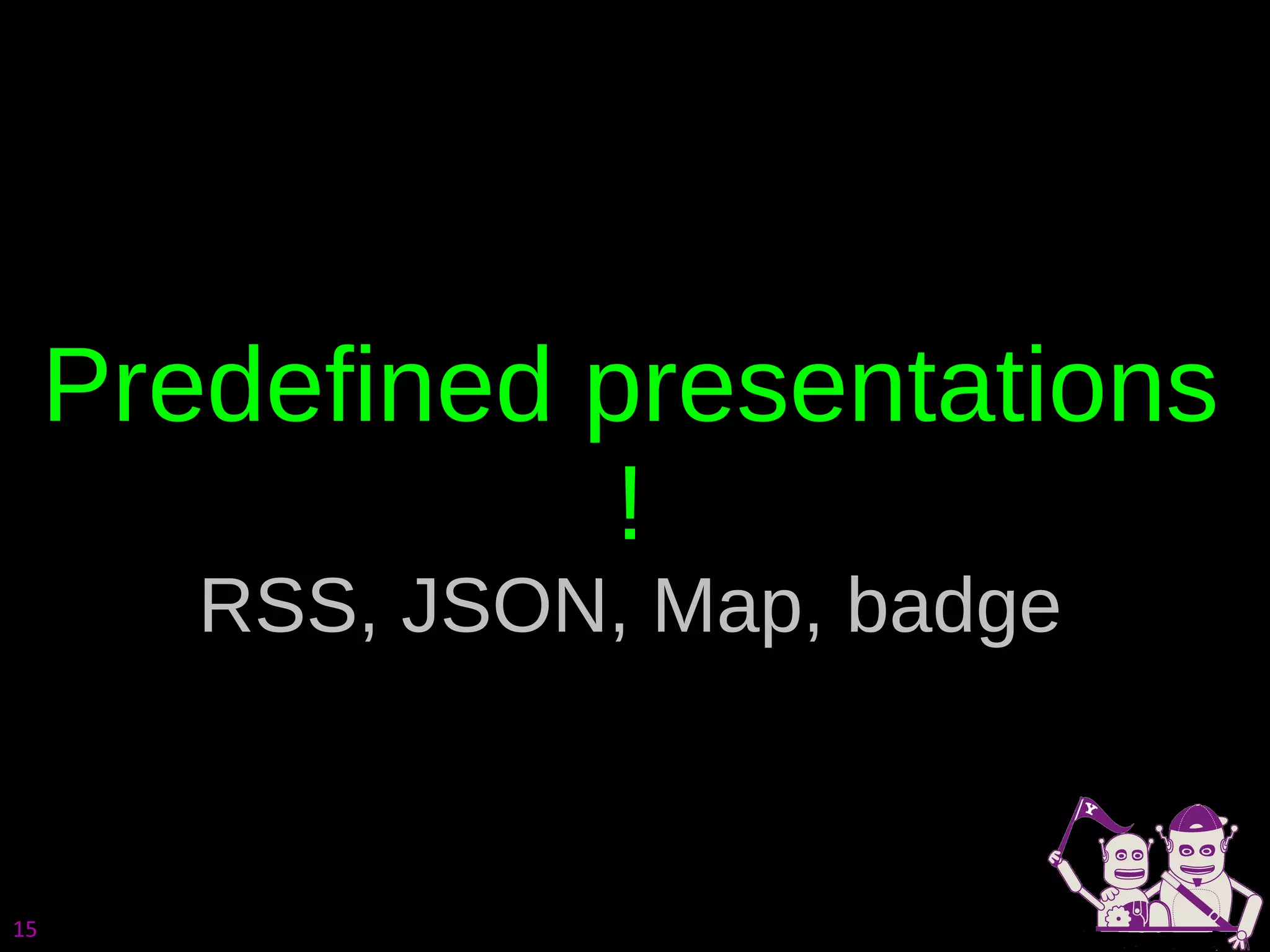 Predefined presentations ! RSS, JSON, Map, badge 