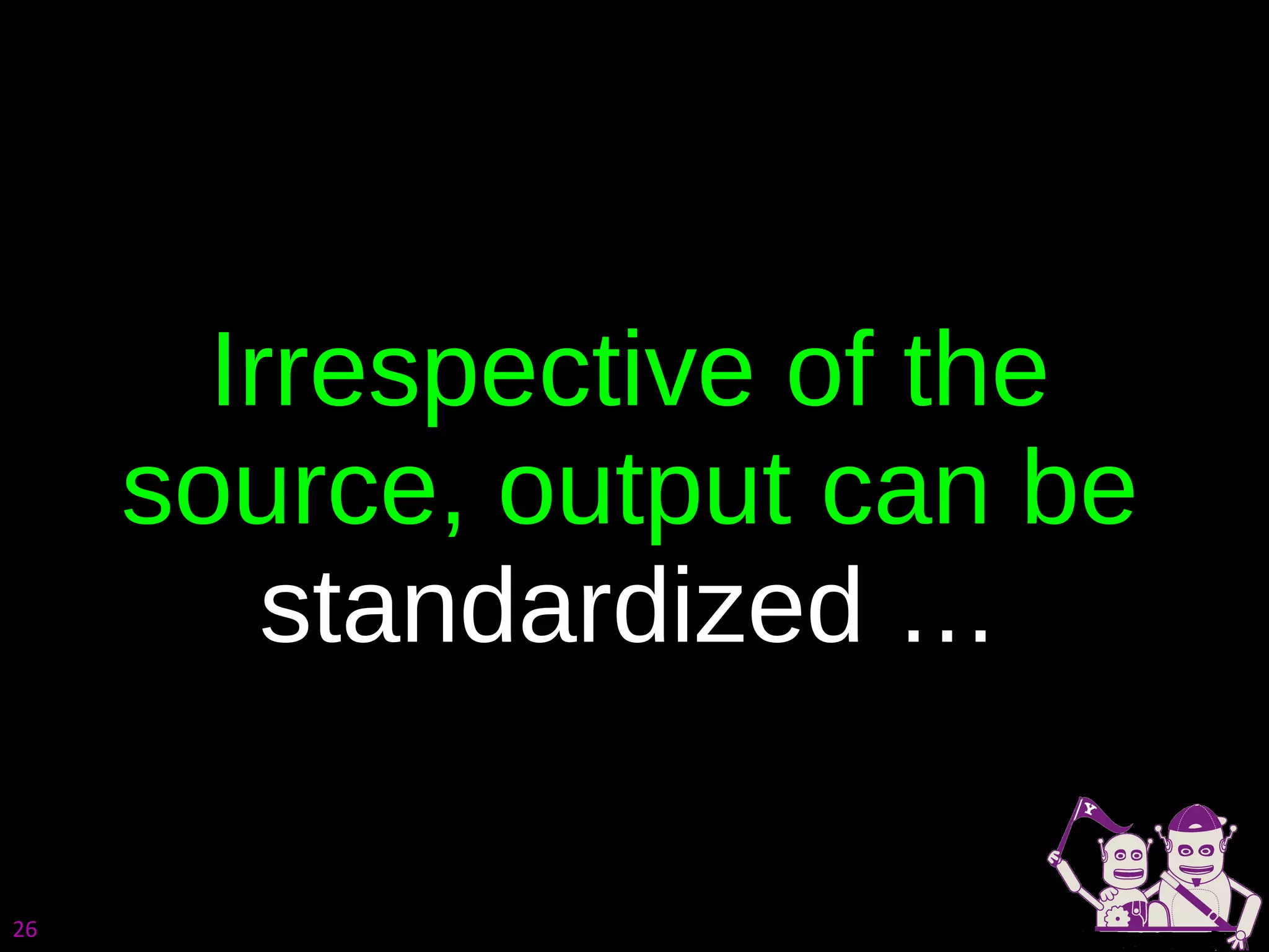 Irrespective of the source, output can be  standardized … 