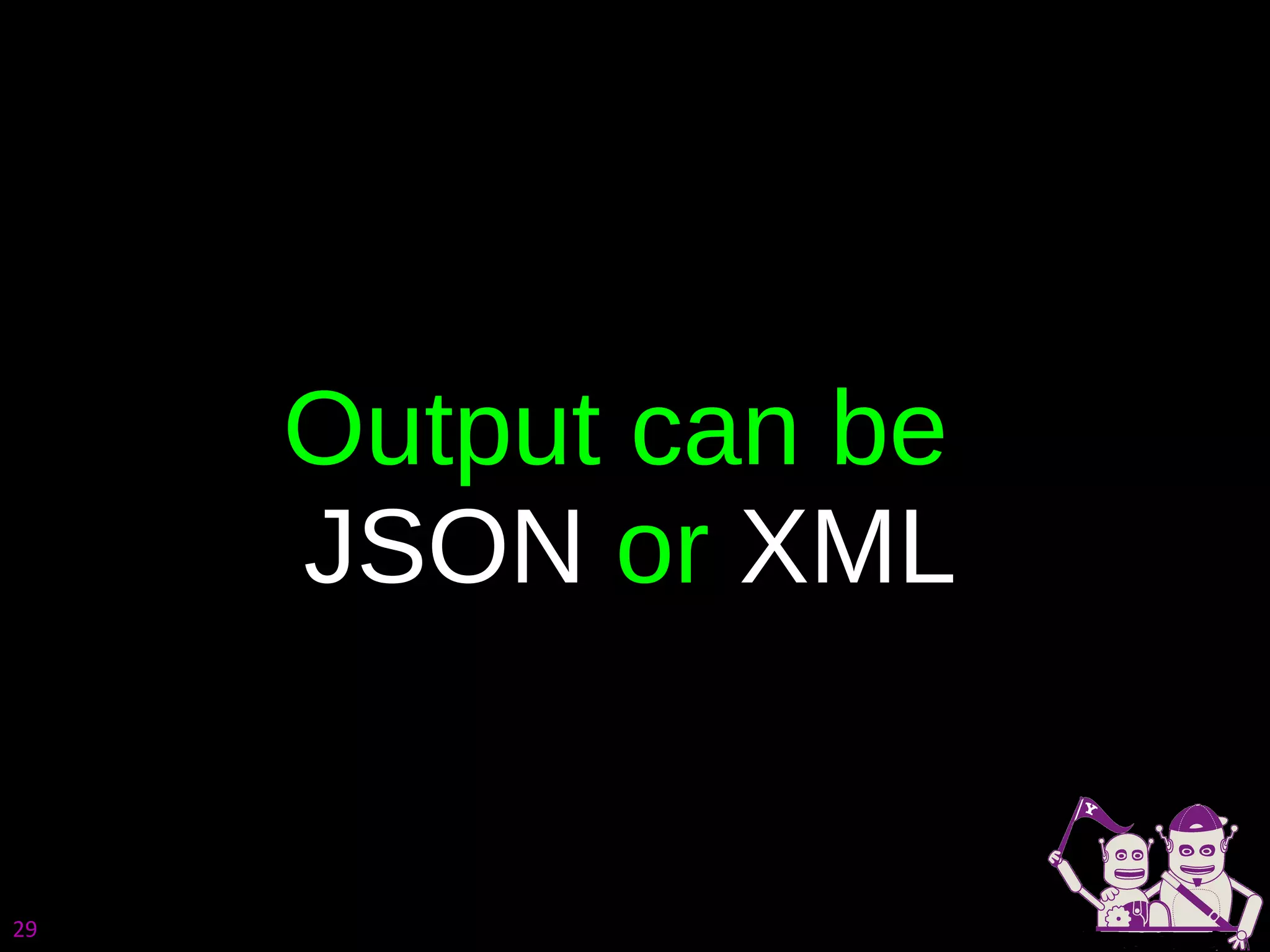 Output can be  JSON  or  XML 