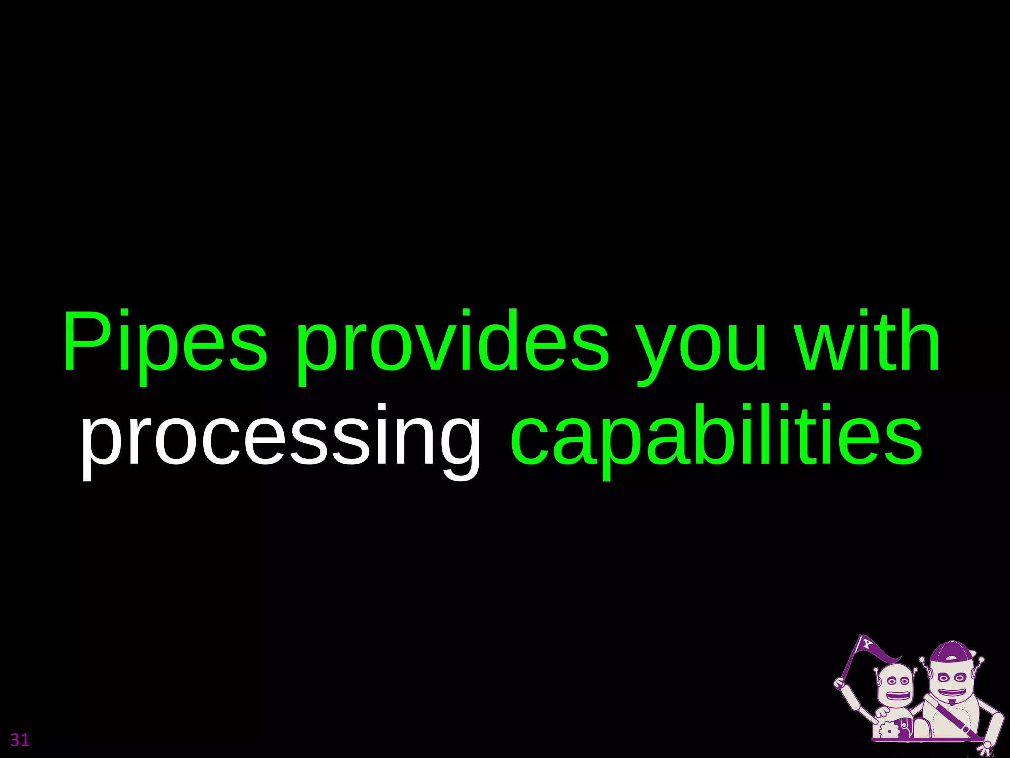 Pipes provides you with  processing  capabilities 
