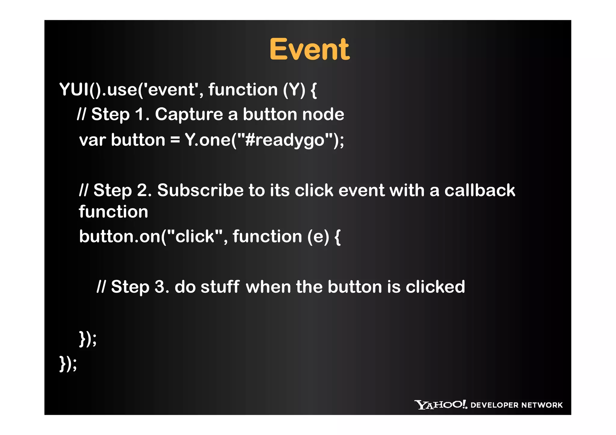 Event
YUI().use('event', function (Y) {
 // Step 1. Capture a button node
  var button = Y.one("#readygo");

      // Step 2. Subscribe to its click event with a callback
      function
      button.on("click", function (e) {

        // Step 3. do stuff when the button is clicked

      });
});
 