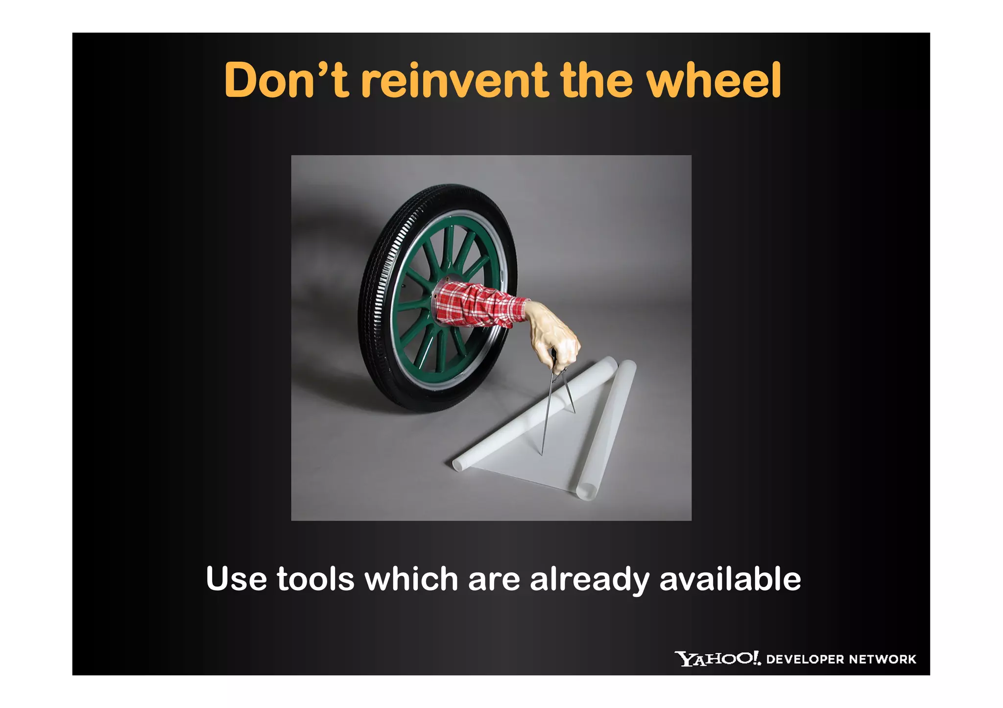 Don’t reinvent the wheel




Use tools which are already available
 