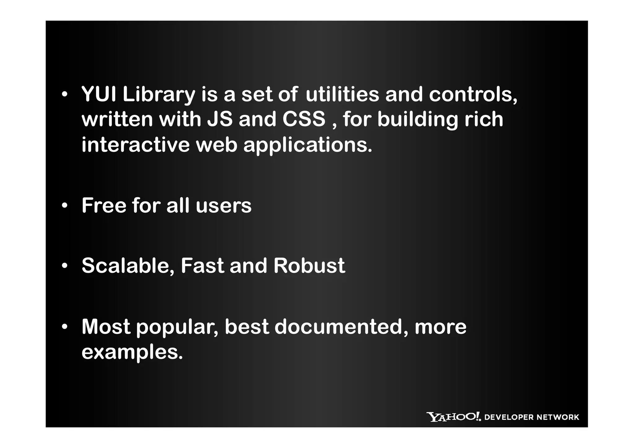 •  YUI Library is a set of utilities and controls,
   written with JS and CSS , for building rich
   interactive web applications.

•  Free for all users

•  Scalable, Fast and Robust

•  Most popular, best documented, more
   examples.
 