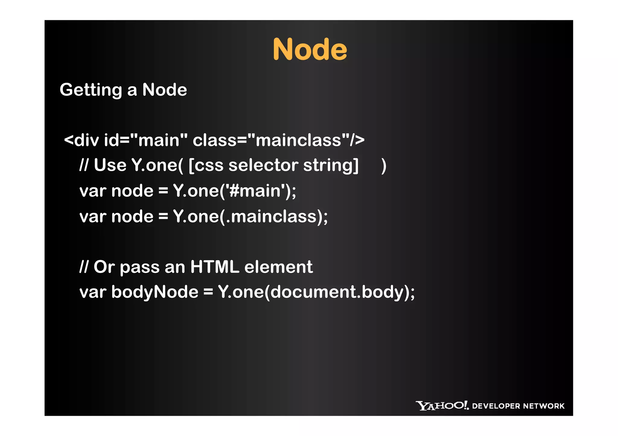 Node
Getting a Node

<div id="main" class="mainclass"/>
 // Use Y.one( [css selector string] )
 var node = Y.one('#main');
 var node = Y.one(.mainclass);

  // Or pass an HTML element
  var bodyNode = Y.one(document.body);
 