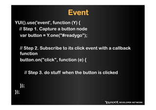 Event
YUI().use('event', function (Y) {
 // Step 1. Capture a button node
  var button = Y.one("#readygo");

      // Step 2. Subscribe to its click event with a callback
      function
      button.on("click", function (e) {

        // Step 3. do stuff when the button is clicked

      });
});
 