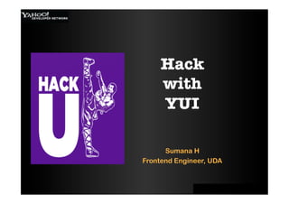 Hack!
     with!
     YUI

      Sumana H
Frontend Engineer, UDA
 