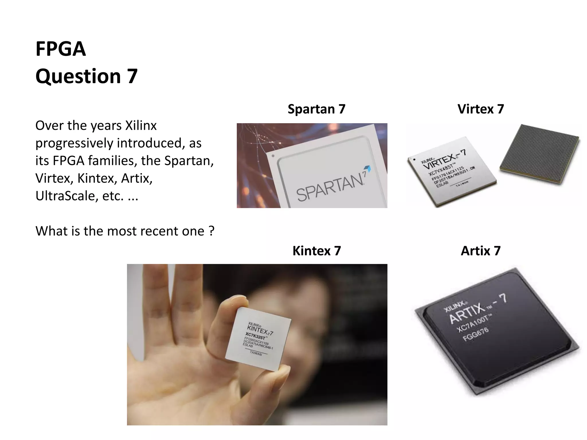 Spartan 7 Virtex 7
Kintex 7 Artix 7
FPGA
Question 7
Over the years Xilinx
progressively introduced, as
its FPGA families, the Spartan,
Virtex, Kintex, Artix,
UltraScale, etc. ...
What is the most recent one ?
 