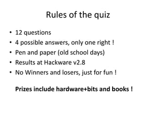 Rules of the quiz
• 12 questions
• 4 possible answers, only one right !
• Pen and paper (old school days)
• Results at Hackware v2.8
• No Winners and losers, just for fun !
Prizes include hardware+bits and books !
 