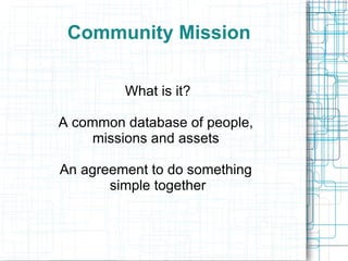 Community Mission What is it? A common database of people,  missions and assets  An agreement to do something  simple together 
