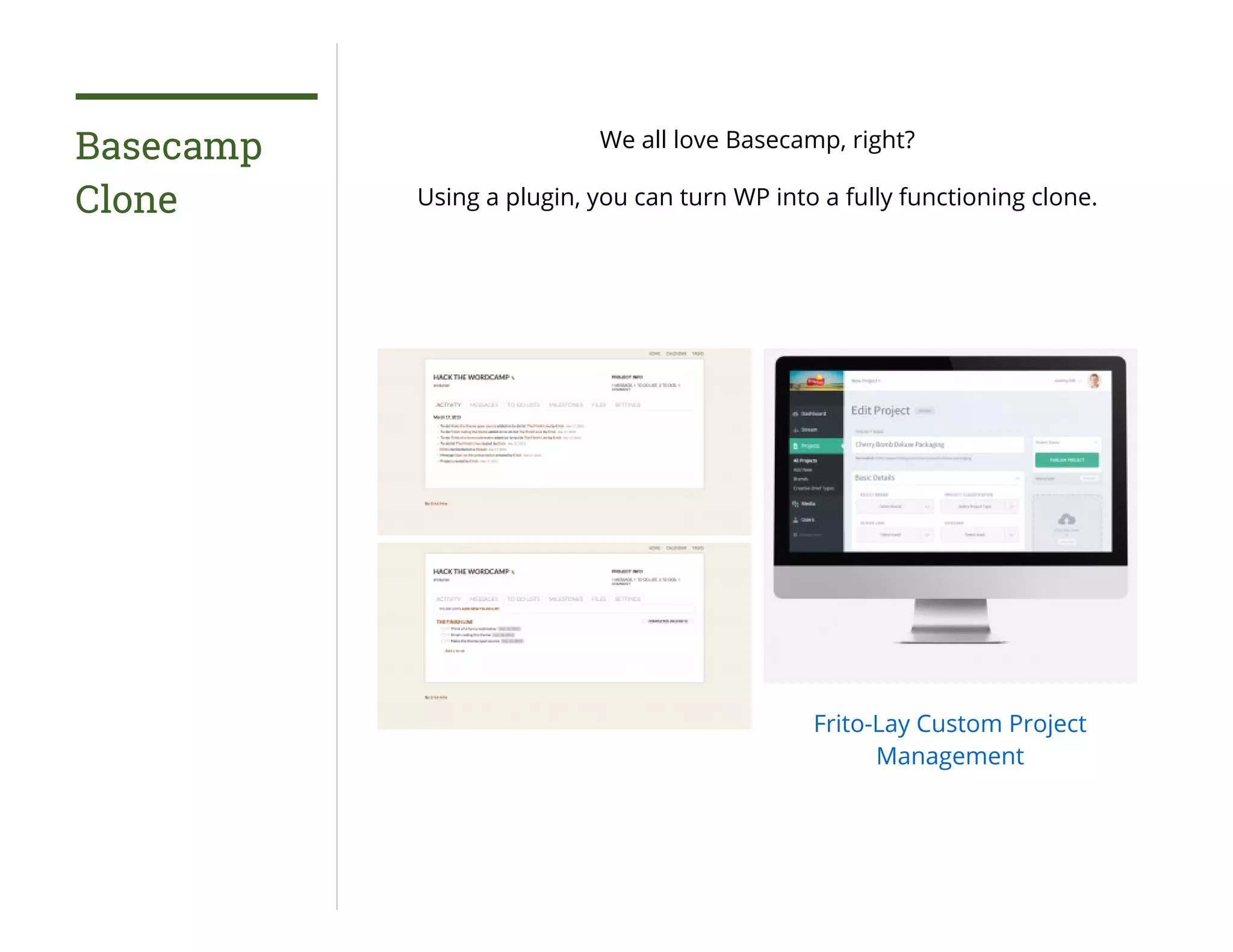 Basecamp
Clone
We all love Basecamp, right?
Using a plugin, you can turn WP into a fully functioning clone.
Frito-Lay Custom Project
Management
 