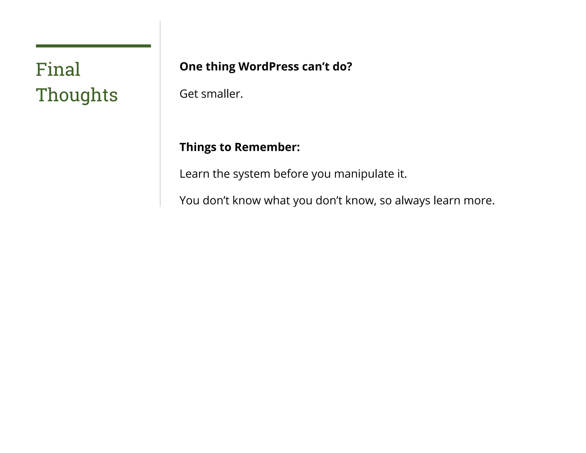 Final
Thoughts
One thing WordPress can’t do?
Get smaller.
Things to Remember:
Learn the system before you manipulate it.
You don’t know what you don’t know, so always learn more.
 