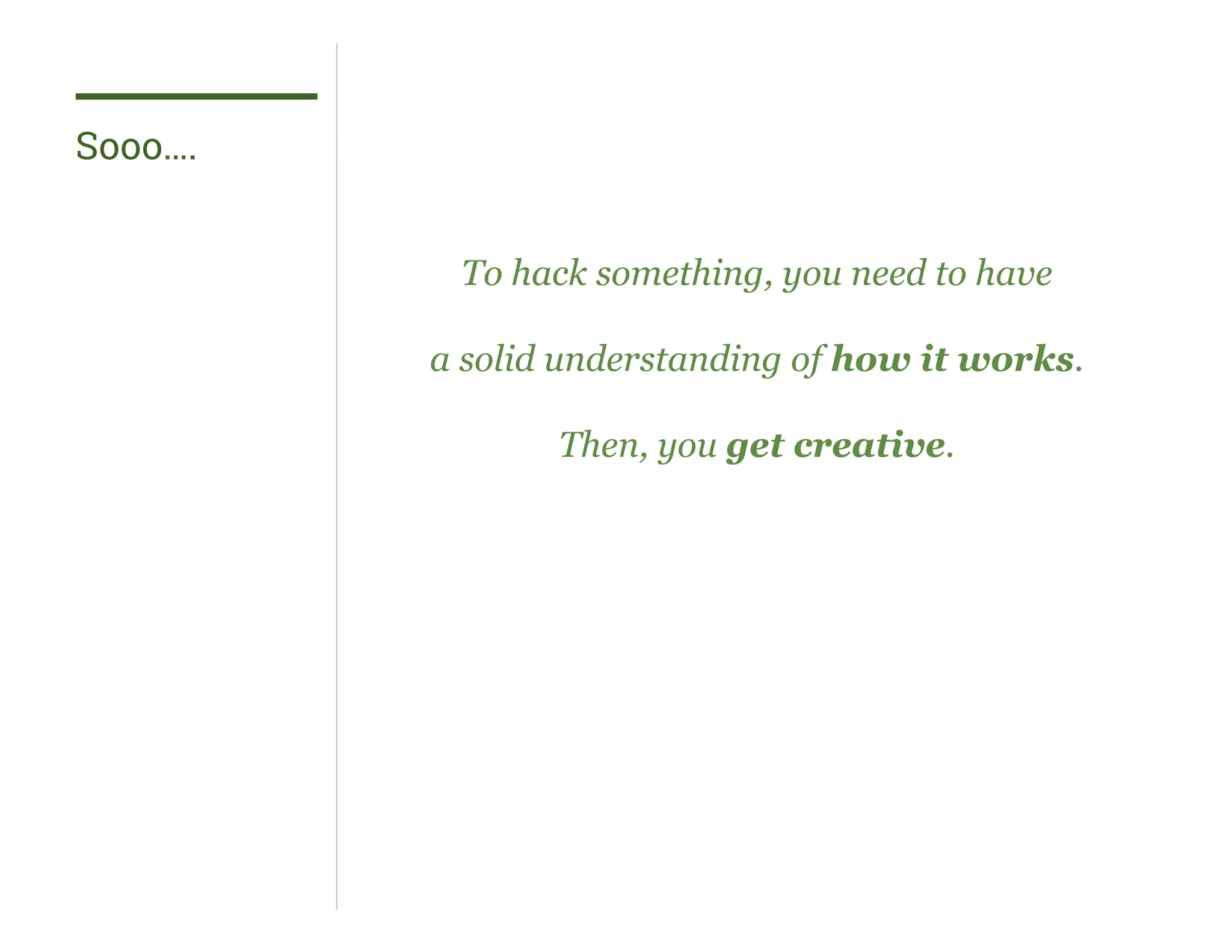 Sooo….
To hack something, you need to have
a solid understanding of how it works.
Then, you get creative.
 