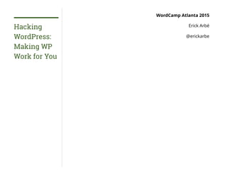 Hacking
WordPress:
Making WP
Work for You
WordCamp Atlanta 2015
Erick Arbé
@erickarbe
 