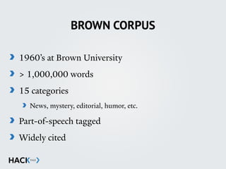 BROWN CORPUS
1960’s at Brown University
> 1,000,000 words
15 categories
News, mystery, editorial, humor, etc.
Part-of-speech tagged
Widely cited
 