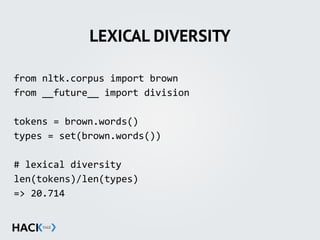 LEXICAL DIVERSITY
from'nltk.corpus'import'brown'
from'__future__'import'division'
tokens'='brown.words()'
types'='set(brown.words())'
#'lexical'diversity'
len(tokens)/len(types)'
=>'20.714'
'
 