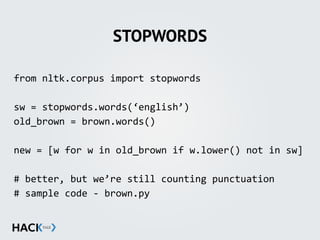 STOPWORDS
from'nltk.corpus'import'stopwords'
sw'='stopwords.words(‘english’)'
old_brown'='brown.words()'
new'='[w'for'w'in'old_brown'if'w.lower()'not'in'sw]'
#'better,'but'we’re'still'counting'punctuation'
#'sample'code';'brown.py
 