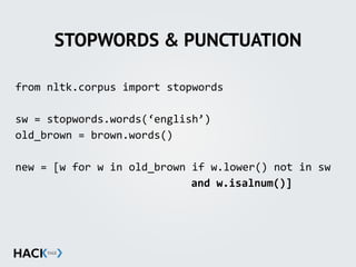 STOPWORDS & PUNCTUATION
from'nltk.corpus'import'stopwords'
sw'='stopwords.words(‘english’)'
old_brown'='brown.words()'
new'='[w'for'w'in'old_brown'if'w.lower()'not'in'sw'
' ' ' ' ' ' ' ' ' ' ' and$w.isalnum()]'
 