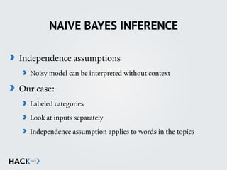NAIVE BAYES INFERENCE
Independence assumptions
Noisy model can be interpreted without context
Our case:
Labeled categories
Look at inputs separately
Independence assumption applies to words in the topics 
 