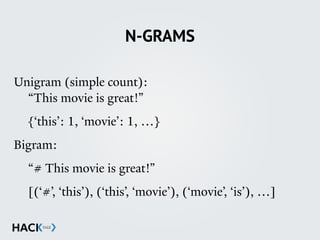 N-GRAMS
Unigram (simple count): 
“This movie is great!”
{‘this’: 1, ‘movie’: 1, …}
Bigram:
“# This movie is great!”
[(‘#’, ‘this’), (‘this’, ‘movie’), (‘movie’, ‘is’), …]
 