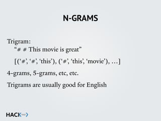N-GRAMS
Trigram: 
“# # This movie is great”
[(‘#’, ‘#’, ‘this’), (‘#’, ‘this’, ‘movie’), …]
4-grams, 5-grams, etc, etc.
Trigrams are usually good for English
 