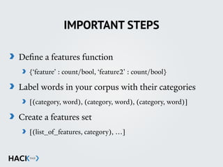 IMPORTANT STEPS
Deﬁne a features function
{‘feature’ : count/bool, ‘feature2’ : count/bool}
Label words in your corpus with their categories
[(category, word), (category, word), (category, word)]
Create a features set
[(list_of_features, category), …]
 