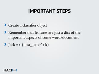 IMPORTANT STEPS
Create a classiﬁer object
Remember that features are just a dict of the
important aspects of some word/document
Jack => {‘last_letter’ : k}
 