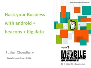 Hack your Business 
with android + 
beacons + big data 
Tushar Choudhary 
Mobile consultant, Xebia 
 