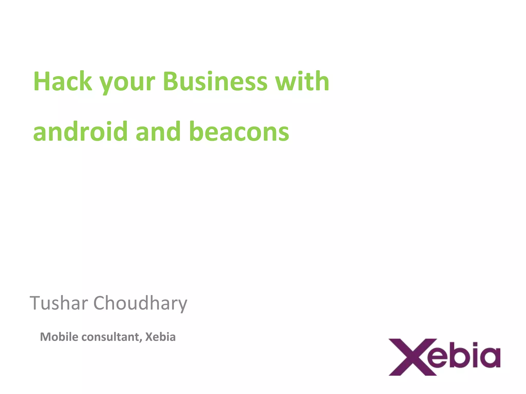 Hack your Business with 
android and beacons 
Tushar Choudhary 
Mobile consultant, Xebia 
 