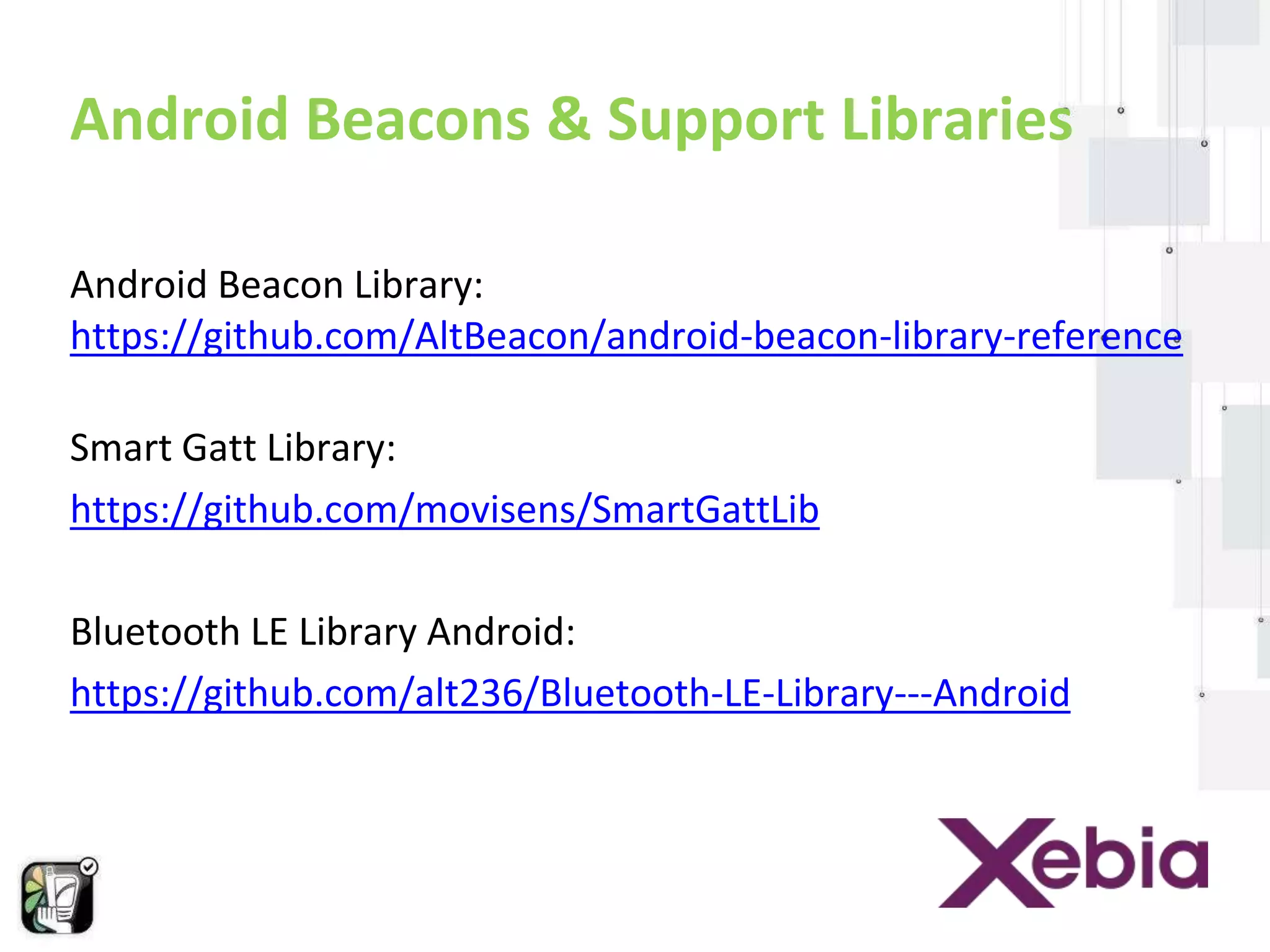 Android Beacons & Support Libraries 
Android Beacon Library: 
https://github.com/AltBeacon/android-beacon-library-reference 
Smart Gatt Library: 
https://github.com/movisens/SmartGattLib 
Bluetooth LE Library Android: 
https://github.com/alt236/Bluetooth-LE-Library---Android 
 