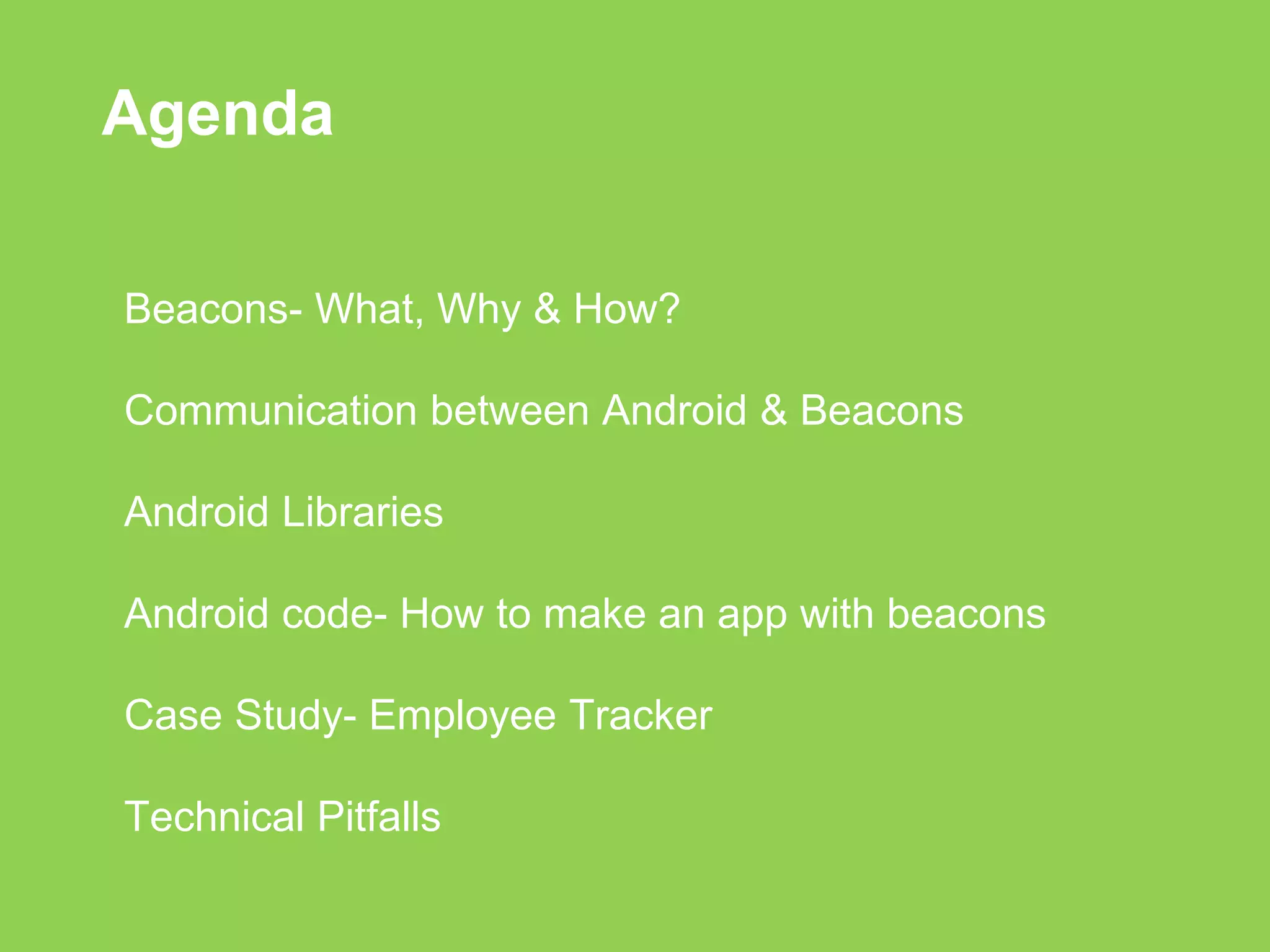 Agenda 
Beacons- What, Why & How? 
Communication between Android & Beacons 
Android Libraries 
Android code- How to make an app with beacons 
Case Study- Employee Tracker 
Technical Pitfalls 
 