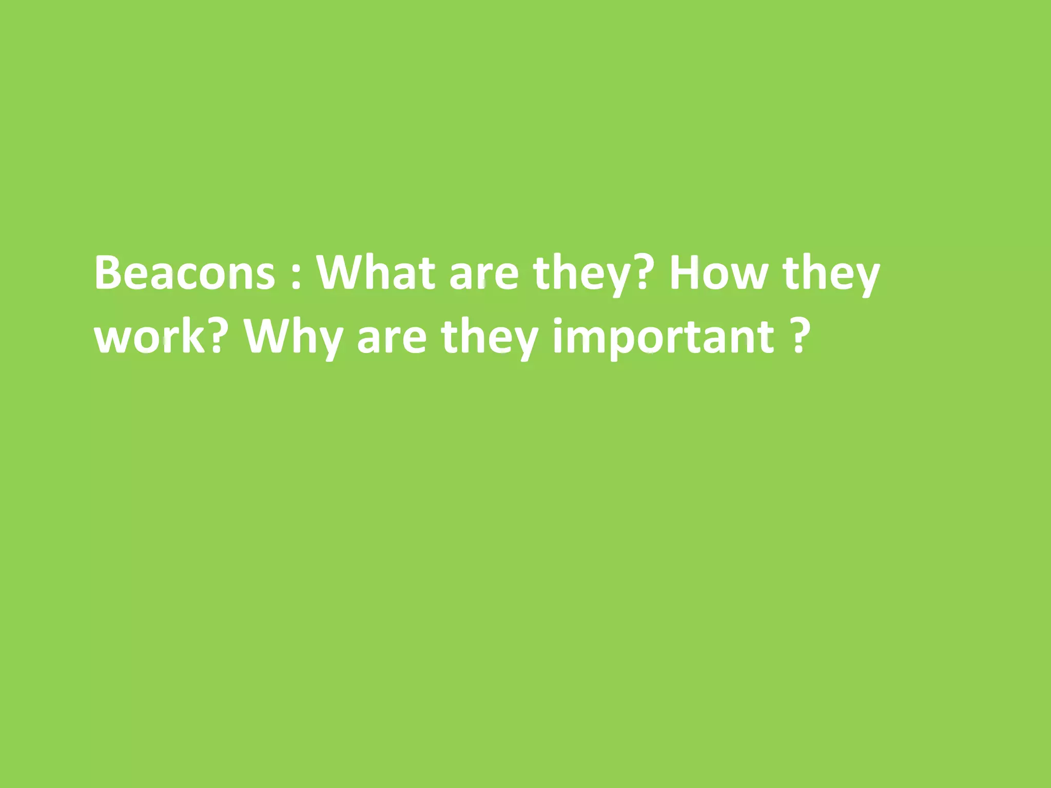 Beacons : What are they? How they 
work? Why are they important ? 
 