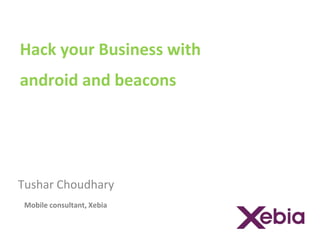 Hack your Business with 
android and beacons 
Tushar Choudhary 
Mobile consultant, Xebia 
 