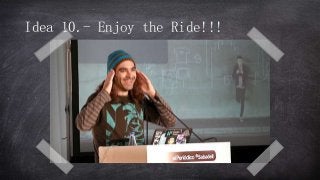 Idea 10.- Enjoy the Ride!!!
 