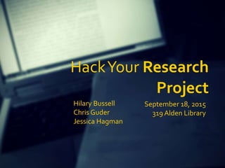 HackYour Research
Project
Hilary Bussell
Chris Guder
Jessica Hagman
September 18, 2015
319 Alden Library
 