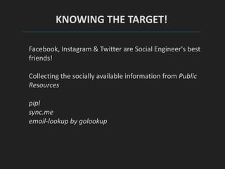 KNOWING THE TARGET!
Facebook, Instagram & Twitter are Social Engineer's best
friends!
Collecting the socially available information from Public
Resources
pipl
sync.me
email-lookup by golookup
 
