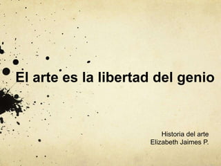 El arte es la libertad del genio
Historia del arte
Elizabeth Jaimes P.
 