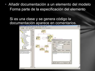 • Añadir documentación a un elemento del modelo
  Forma parte de la especificación del elemento

  Si es una clase y se genera código la
  documentación aparece en comentarios.
 